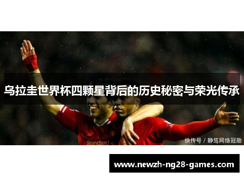 乌拉圭世界杯四颗星背后的历史秘密与荣光传承