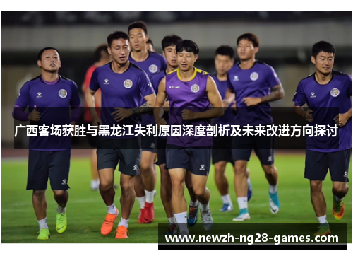广西客场获胜与黑龙江失利原因深度剖析及未来改进方向探讨 广西客场获胜与黑龙江失利原因深度剖析及未来改进方向探讨
