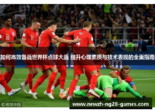 如何高效备战世界杯点球大战 提升心理素质与技术表现的全面指南