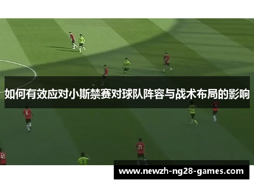 如何有效应对小斯禁赛对球队阵容与战术布局的影响