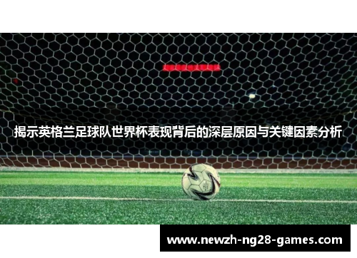 揭示英格兰足球队世界杯表现背后的深层原因与关键因素分析 揭示英格兰足球队世界杯表现背后的深层原因与关键因素分析