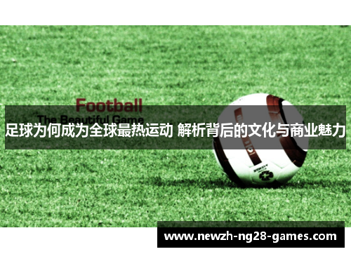 足球为何成为全球最热运动 解析背后的文化与商业魅力 足球为何成为全球最热运动 解析背后的文化与商业魅力