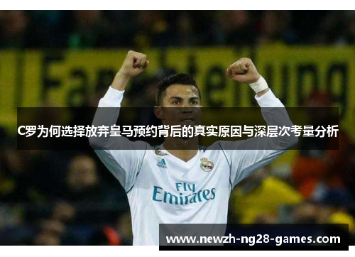 C罗为何选择放弃皇马预约背后的真实原因与深层次考量分析