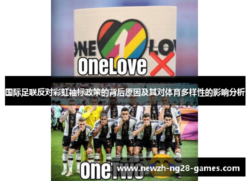 国际足联反对彩虹袖标政策的背后原因及其对体育多样性的影响分析 国际足联反对彩虹袖标政策的背后原因及其对体育多样性的影响分析