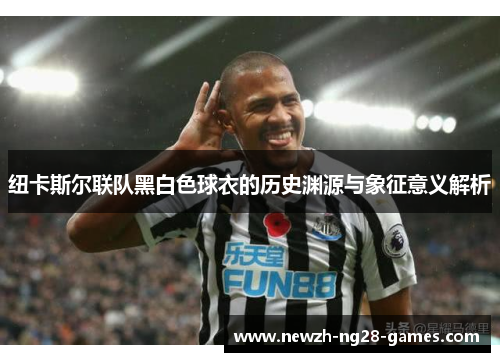 纽卡斯尔联队黑白色球衣的历史渊源与象征意义解析 纽卡斯尔联队黑白色球衣的历史渊源与象征意义解析