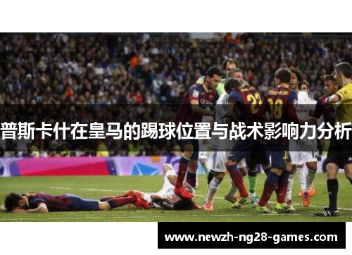 普斯卡什在皇马的踢球位置与战术影响力分析 普斯卡什在皇马的踢球位置与战术影响力分析