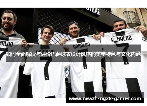 如何全面解读与评价巴萨球衣设计风格的美学特色与文化内涵 如何全面解读与评价巴萨球衣设计风格的美学特色与文化内涵