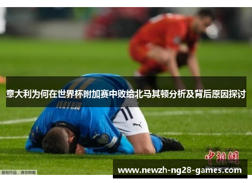 意大利为何在世界杯附加赛中败给北马其顿分析及背后原因探讨 意大利为何在世界杯附加赛中败给北马其顿分析及背后原因探讨