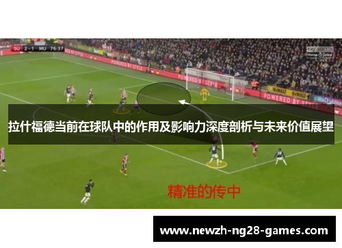 拉什福德当前在球队中的作用及影响力深度剖析与未来价值展望