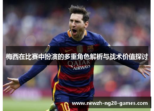 梅西在比赛中扮演的多重角色解析与战术价值探讨 梅西在比赛中扮演的多重角色解析与战术价值探讨