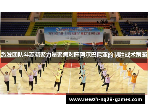 激发团队斗志凝聚力量聚焦对阵阿尔巴尼亚的制胜战术策略