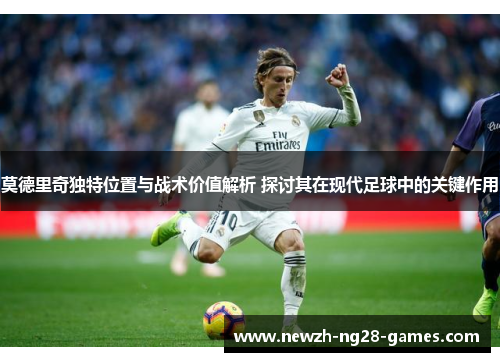 莫德里奇独特位置与战术价值解析 探讨其在现代足球中的关键作用 莫德里奇独特位置与战术价值解析 探讨其在现代足球中的关键作用