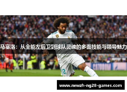 马塞洛：从全能左后卫到球队灵魂的多面技能与领导魅力
