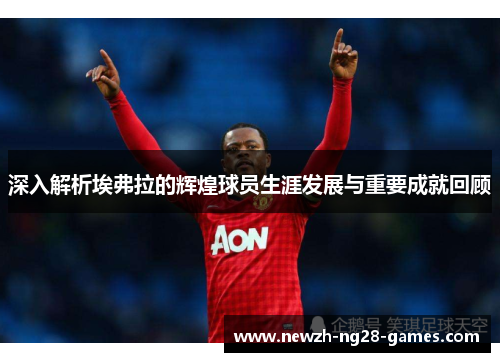 深入解析埃弗拉的辉煌球员生涯发展与重要成就回顾 深入解析埃弗拉的辉煌球员生涯发展与重要成就回顾