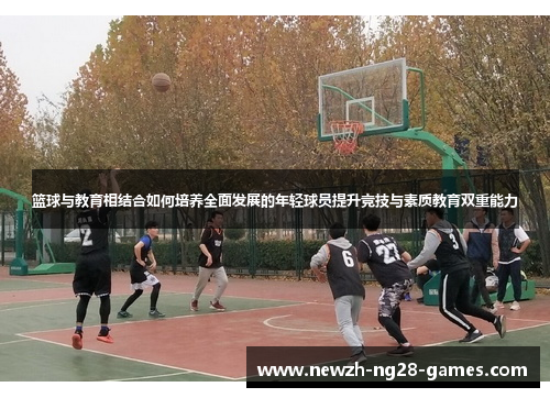 篮球与教育相结合如何培养全面发展的年轻球员提升竞技与素质教育双重能力 篮球与教育相结合如何培养全面发展的年轻球员提升竞技与素质教育双重能力