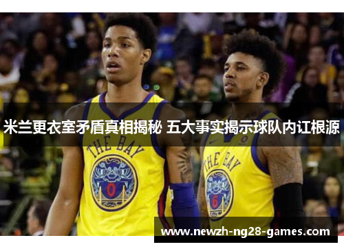 米兰更衣室矛盾真相揭秘 五大事实揭示球队内讧根源 米兰更衣室矛盾真相揭秘 五大事实揭示球队内讧根源