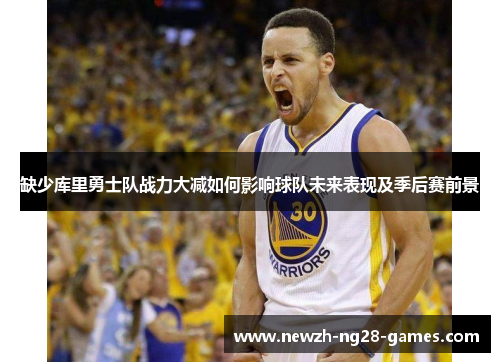 缺少库里勇士队战力大减如何影响球队未来表现及季后赛前景 缺少库里勇士队战力大减如何影响球队未来表现及季后赛前景