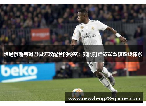 维尼修斯与姆巴佩进攻配合的秘密:如何打造致命双核锋线体系 维尼修斯与姆巴佩进攻配合的秘密:如何打造致命双核锋线体系