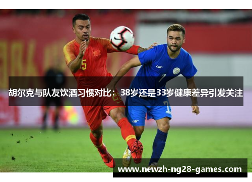 胡尔克与队友饮酒习惯对比:38岁还是33岁健康差异引发关注 胡尔克与队友饮酒习惯对比:38岁还是33岁健康差异引发关注