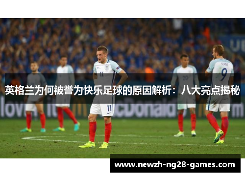 英格兰为何被誉为快乐足球的原因解析:八大亮点揭秘 英格兰为何被誉为快乐足球的原因解析:八大亮点揭秘