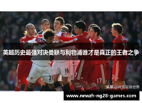 英超历史最强对决曼联与利物浦谁才是真正的王者之争 英超历史最强对决曼联与利物浦谁才是真正的王者之争