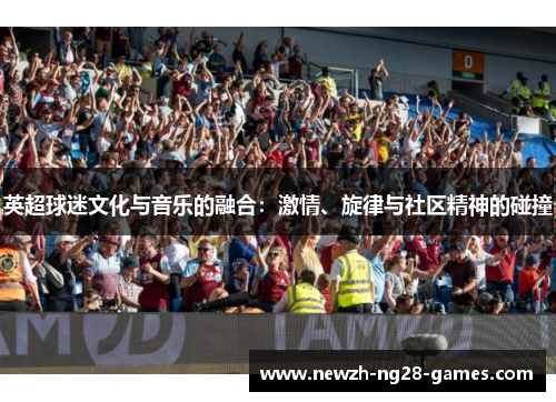 英超球迷文化与音乐的融合:激情、旋律与社区精神的碰撞 英超球迷文化与音乐的融合:激情、旋律与社区精神的碰撞
