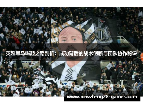 英超黑马崛起之路剖析:成功背后的战术创新与团队协作秘诀 英超黑马崛起之路剖析:成功背后的战术创新与团队协作秘诀