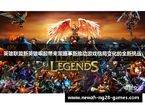 英雄联盟新英雄崛起带来策略革新推动游戏格局变化的全新挑战 英雄联盟新英雄崛起带来策略革新推动游戏格局变化的全新挑战