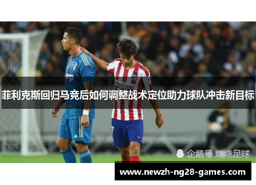 菲利克斯回归马竞后如何调整战术定位助力球队冲击新目标