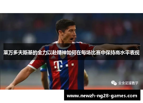 莱万多夫斯基的全力以赴精神如何在每场比赛中保持高水平表现 莱万多夫斯基的全力以赴精神如何在每场比赛中保持高水平表现
