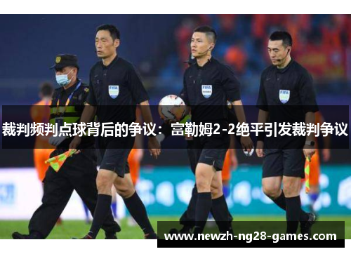 裁判频判点球背后的争议：富勒姆2-2绝平引发裁判争议