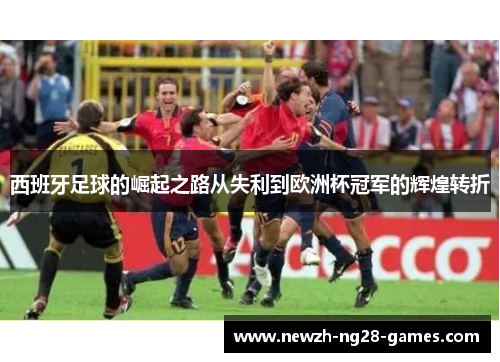 西班牙足球的崛起之路从失利到欧洲杯冠军的辉煌转折 西班牙足球的崛起之路从失利到欧洲杯冠军的辉煌转折