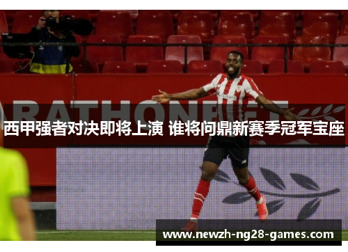 西甲强者对决即将上演 谁将问鼎新赛季冠军宝座 西甲强者对决即将上演 谁将问鼎新赛季冠军宝座