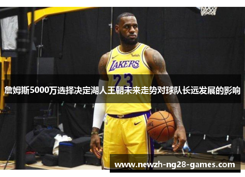 詹姆斯5000万选择决定湖人王朝未来走势对球队长远发展的影响