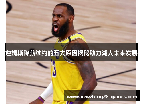 詹姆斯降薪续约的五大原因揭秘助力湖人未来发展 詹姆斯降薪续约的五大原因揭秘助力湖人未来发展