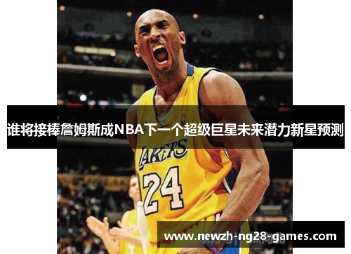 谁将接棒詹姆斯成NBA下一个超级巨星未来潜力新星预测 谁将接棒詹姆斯成NBA下一个超级巨星未来潜力新星预测