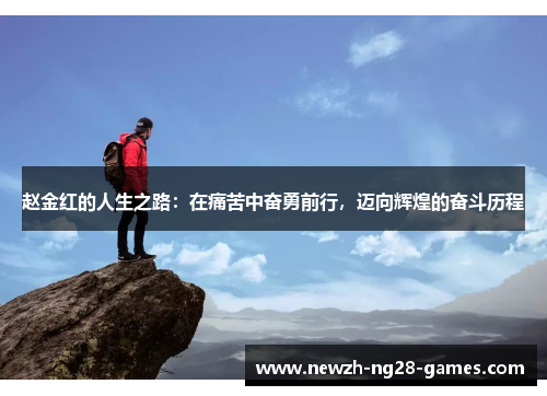 赵金红的人生之路:在痛苦中奋勇前行,迈向辉煌的奋斗历程 赵金红的人生之路:在痛苦中奋勇前行,迈向辉煌的奋斗历程