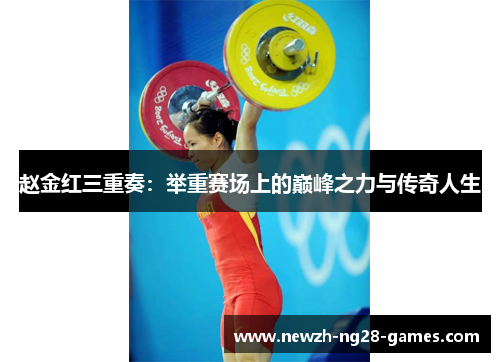 赵金红三重奏:举重赛场上的巅峰之力与传奇人生 赵金红三重奏:举重赛场上的巅峰之力与传奇人生