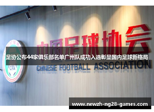 足协公布44家俱乐部名单广州队成功入选彰显国内足球新格局 足协公布44家俱乐部名单广州队成功入选彰显国内足球新格局