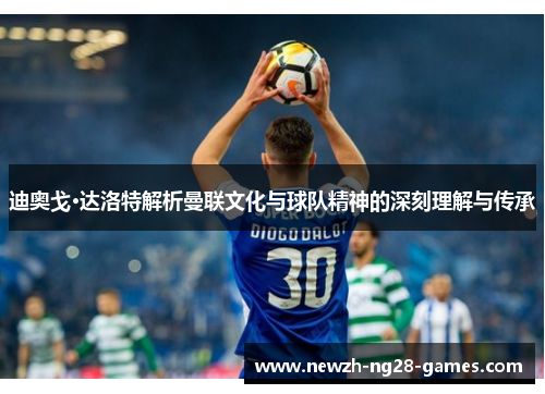 迪奥戈·达洛特解析曼联文化与球队精神的深刻理解与传承 迪奥戈·达洛特解析曼联文化与球队精神的深刻理解与传承