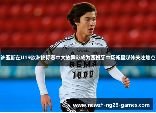 迪亚斯在U19欧洲锦标赛中大放异彩成为西班牙中场新星媒体关注焦点 迪亚斯在U19欧洲锦标赛中大放异彩成为西班牙中场新星媒体关注焦点