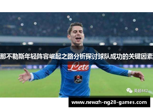 那不勒斯年轻阵容崛起之路分析探讨球队成功的关键因素 那不勒斯年轻阵容崛起之路分析探讨球队成功的关键因素