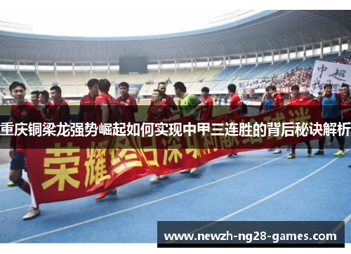 重庆铜梁龙强势崛起如何实现中甲三连胜的背后秘诀解析 重庆铜梁龙强势崛起如何实现中甲三连胜的背后秘诀解析