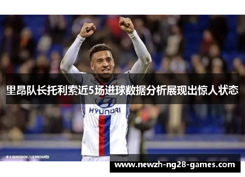 里昂队长托利索近5场进球数据分析展现出惊人状态 里昂队长托利索近5场进球数据分析展现出惊人状态