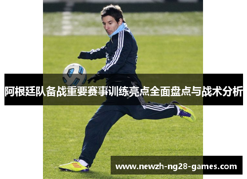 阿根廷队备战重要赛事训练亮点全面盘点与战术分析