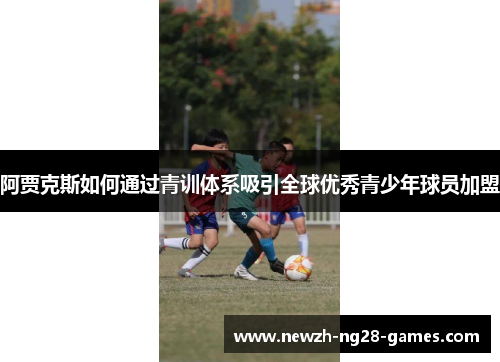 阿贾克斯如何通过青训体系吸引全球优秀青少年球员加盟 阿贾克斯如何通过青训体系吸引全球优秀青少年球员加盟