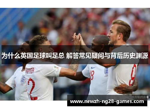 为什么英国足球叫足总 解答常见疑问与背后历史渊源