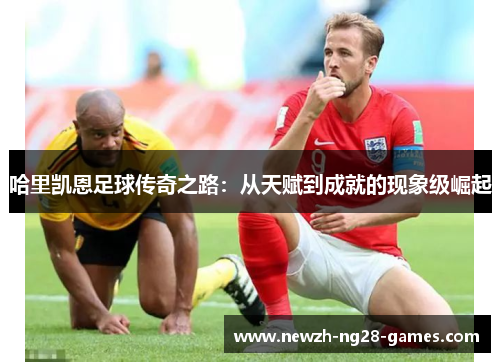 哈里凯恩足球传奇之路:从天赋到成就的现象级崛起 哈里凯恩足球传奇之路:从天赋到成就的现象级崛起