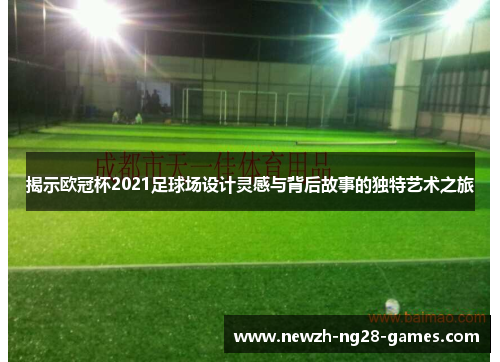 揭示欧冠杯2021足球场设计灵感与背后故事的独特艺术之旅