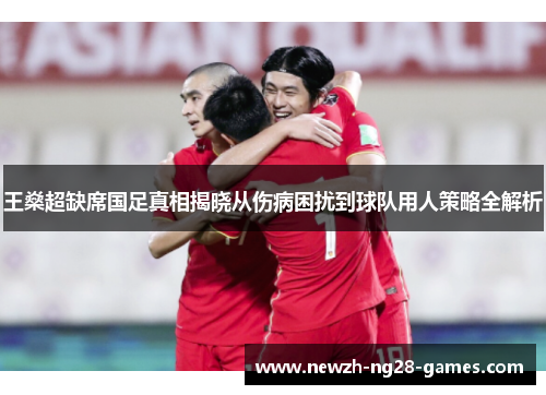 王燊超缺席国足真相揭晓从伤病困扰到球队用人策略全解析 王燊超缺席国足真相揭晓从伤病困扰到球队用人策略全解析